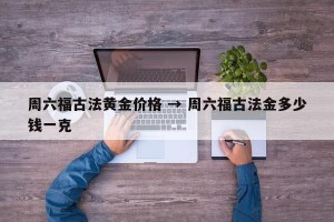 周六福古法黄金价格 → 周六福古法金多少钱一克