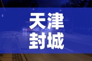天津封城最新消息2022—（天津疫情宣布封城）