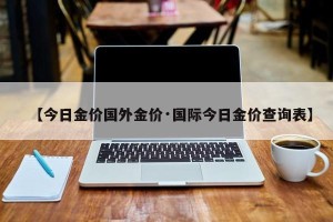 【今日金价国外金价·国际今日金价查询表】