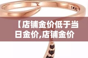 【店铺金价低于当日金价,店铺金价低于当日金价的原因】