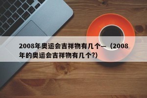 2008年奥运会吉祥物有几个—（2008年的奥运会吉祥物有几个?）