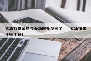 大华疫情消息今天新增多少例了—（大华镇属于哪个区）