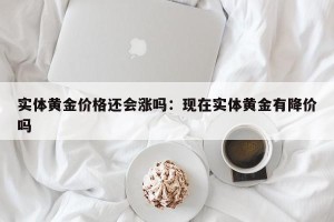 实体黄金价格还会涨吗：现在实体黄金有降价吗