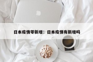 日本疫情零新增：日本疫情有新增吗