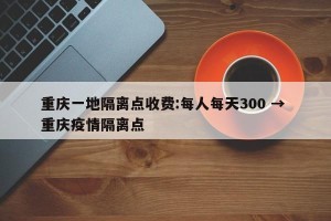 重庆一地隔离点收费:每人每天300 → 重庆疫情隔离点