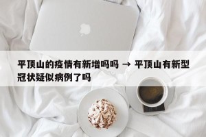 平顶山的疫情有新增吗吗 → 平顶山有新型冠状疑似病例了吗