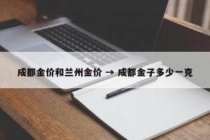 成都金价和兰州金价 → 成都金子多少一克