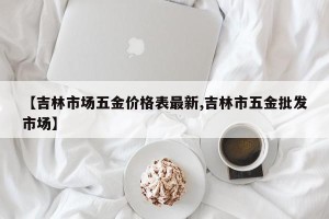 【吉林市场五金价格表最新,吉林市五金批发市场】