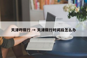 天津咋限行 → 天津限行时间段怎么办