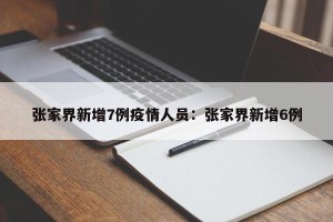 张家界新增7例疫情人员：张家界新增6例