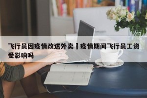 飞行员因疫情改送外卖›疫情期间飞行员工资受影响吗