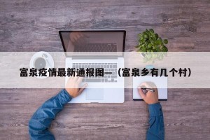 富泉疫情最新通报图—（富泉乡有几个村）