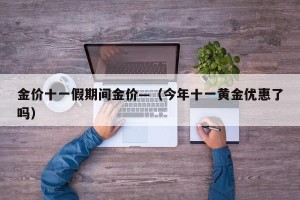 金价十一假期间金价—（今年十一黄金优惠了吗）