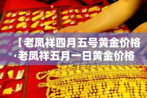 【老凤祥四月五号黄金价格·老凤祥五月一日黄金价格】