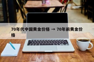 70年代中国黄金价格 → 70年前黄金价格