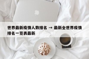 世界最新疫情人数排名 → 最新全世界疫情排名一览表最新