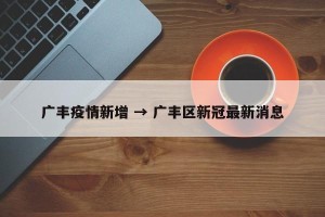 广丰疫情新增 → 广丰区新冠最新消息