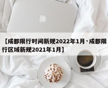 【成都限行时间新规2022年1月·成都限行区域新规2021年1月】