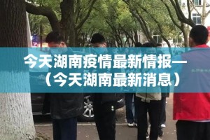 今天湖南疫情最新情报—（今天湖南最新消息）