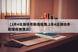 【2月4日潍坊市新增疫情,2月4日潍坊市新增疫情情况】