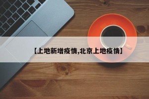 【上地新增疫情,北京上地疫情】