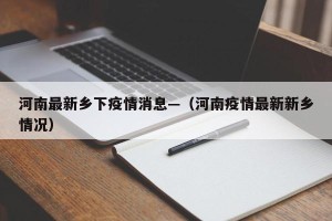 河南最新乡下疫情消息—（河南疫情最新新乡情况）