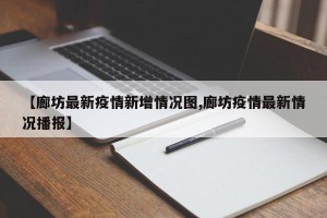【廊坊最新疫情新增情况图,廊坊疫情最新情况播报】