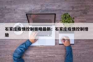 石家庄疫情控制策略最新：石家庄疫情控制措施