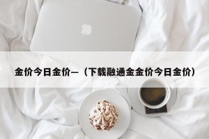 金价今日金价—（下载融通金金价今日金价）