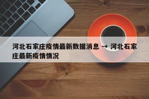河北石家庄疫情最新数据消息 → 河北石家庄最新疫情情况
