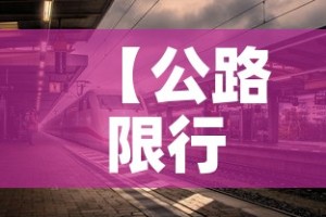 【公路限行结束·路段限行时间】