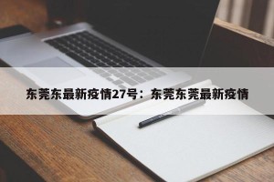东莞东最新疫情27号：东莞东莞最新疫情