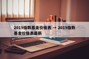 2019指数基金价格表 → 2019指数基金价格表最新