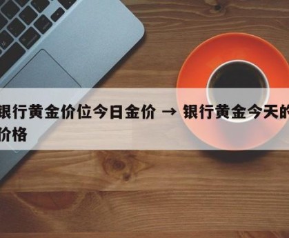 银行黄金价位今日金价 → 银行黄金今天的价格