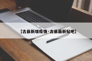 【古县新增疫情·古县最新贴吧】