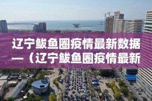 辽宁鲅鱼圈疫情最新数据—（辽宁鲅鱼圈疫情最新数据报告）