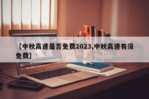 【中秋高速是否免费2023,中秋高速有没免费】