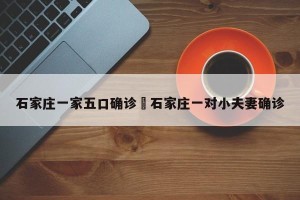 石家庄一家五口确诊›石家庄一对小夫妻确诊