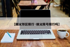 【顺义郊区限行·顺义限号限行吗】