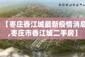 【枣庄香江城最新疫情消息,枣庄市香江城二手房】
