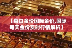 【每日金价国际金价,国际每天金价实时行情解析】
