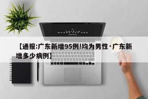 【通报:广东新增95例!均为男性·广东新增多少病例】