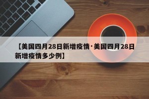 【美国四月28日新增疫情·美国四月28日新增疫情多少例】