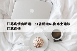 江苏疫情有新增：31省新增61例本土确诊江苏疫情