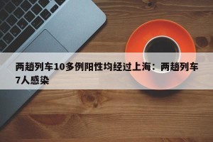 两趟列车10多例阳性均经过上海：两趟列车7人感染