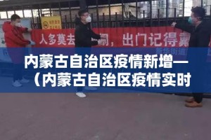 内蒙古自治区疫情新增—（内蒙古自治区疫情实时动态）