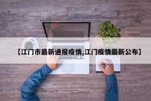 【江门市最新通报疫情,江门疫情最新公布】