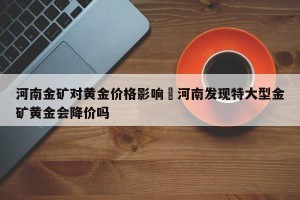 河南金矿对黄金价格影响›河南发现特大型金矿黄金会降价吗