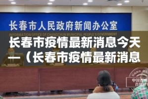 长春市疫情最新消息今天—（长春市疫情最新消息今天封城了）