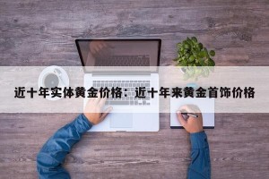 近十年实体黄金价格：近十年来黄金首饰价格